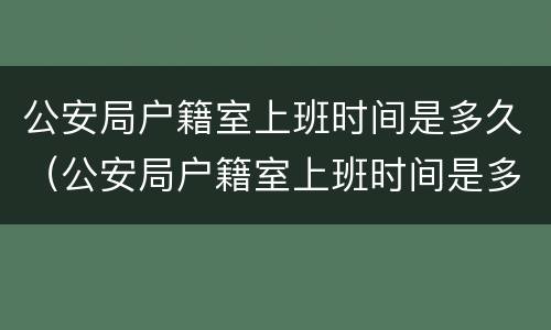 公安局户籍室上班时间是多久（公安局户籍室上班时间是多久一次）