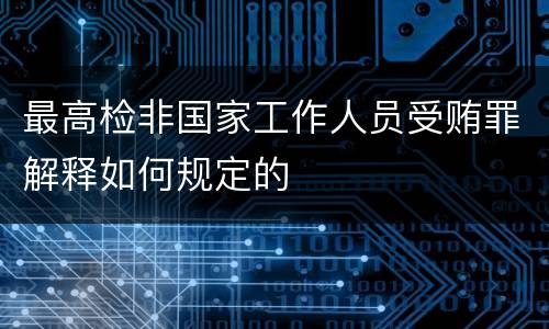 最高检非国家工作人员受贿罪解释如何规定的