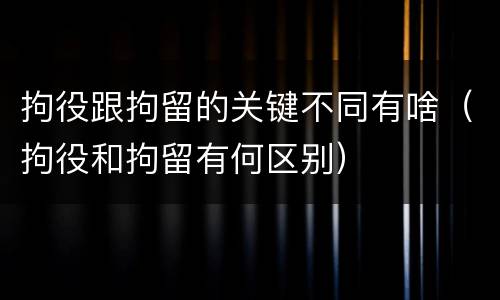 拘役跟拘留的关键不同有啥（拘役和拘留有何区别）