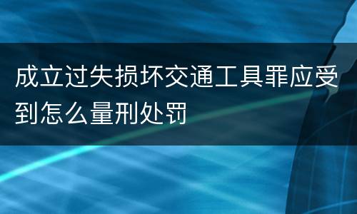 成立过失损坏交通工具罪应受到怎么量刑处罚
