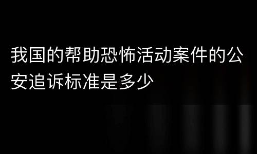 我国的帮助恐怖活动案件的公安追诉标准是多少