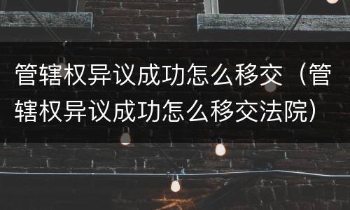 管辖权异议成功怎么移交（管辖权异议成功怎么移交法院）