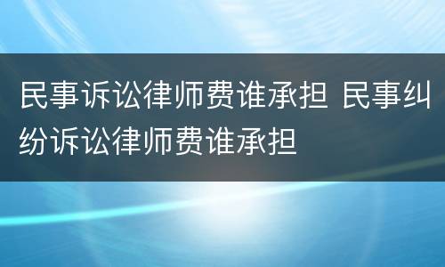 民事诉讼律师费谁承担 民事纠纷诉讼律师费谁承担