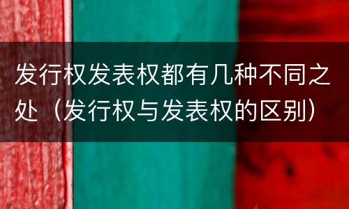 发行权发表权都有几种不同之处（发行权与发表权的区别）
