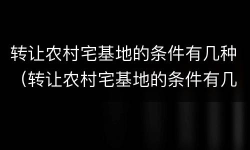 转让农村宅基地的条件有几种（转让农村宅基地的条件有几种类型）