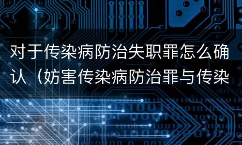 对于传染病防治失职罪怎么确认（妨害传染病防治罪与传染病防治失职罪）