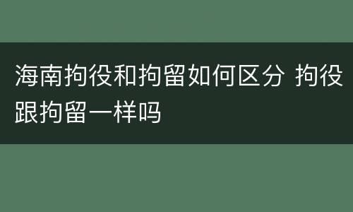 海南拘役和拘留如何区分 拘役跟拘留一样吗