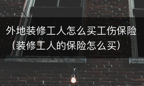 外地装修工人怎么买工伤保险（装修工人的保险怎么买）