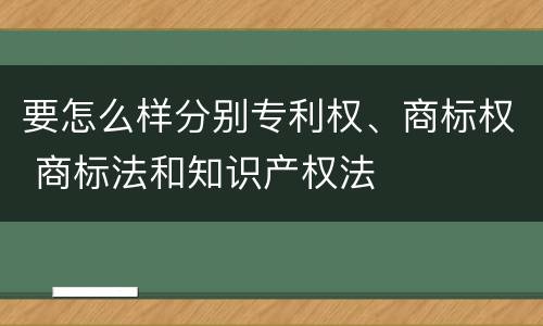 要怎么样分别专利权、商标权 商标法和知识产权法
