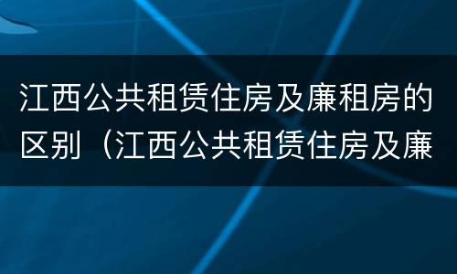 江西公共租赁住房及廉租房的区别（江西公共租赁住房及廉租房的区别在哪）