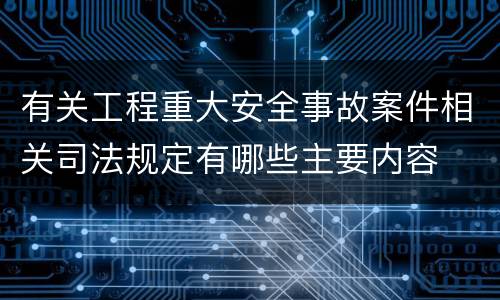 有关工程重大安全事故案件相关司法规定有哪些主要内容