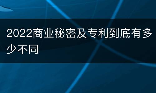 2022商业秘密及专利到底有多少不同