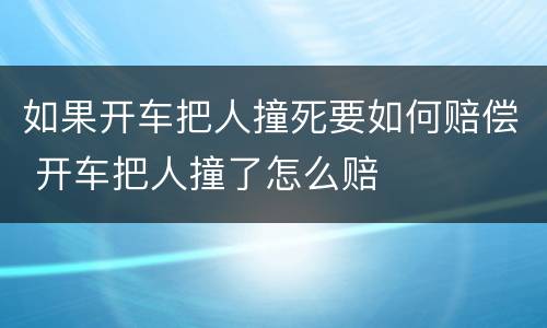 如果开车把人撞死要如何赔偿 开车把人撞了怎么赔