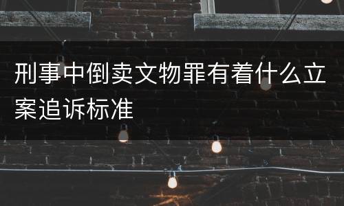 刑事中倒卖文物罪有着什么立案追诉标准