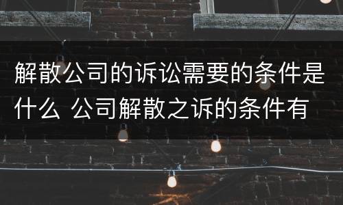 解散公司的诉讼需要的条件是什么 公司解散之诉的条件有