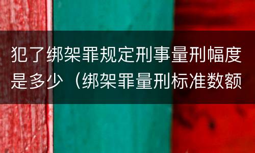 犯了绑架罪规定刑事量刑幅度是多少（绑架罪量刑标准数额）