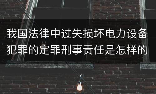 我国法律中过失损坏电力设备犯罪的定罪刑事责任是怎样的
