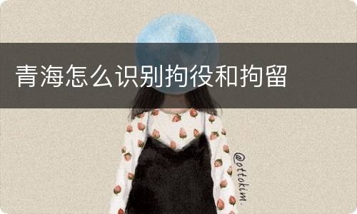 青海怎么识别拘役和拘留