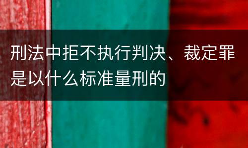 刑法中拒不执行判决、裁定罪是以什么标准量刑的