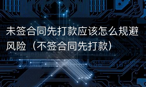 未签合同先打款应该怎么规避风险（不签合同先打款）