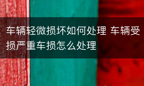 车辆轻微损坏如何处理 车辆受损严重车损怎么处理