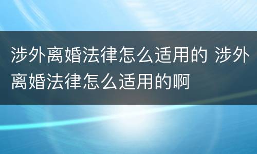 涉外离婚法律怎么适用的 涉外离婚法律怎么适用的啊