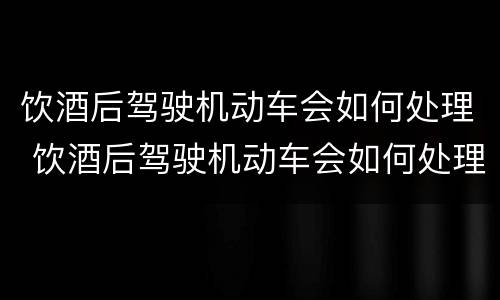 饮酒后驾驶机动车会如何处理 饮酒后驾驶机动车会如何处理呢