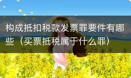 构成抵扣税款发票罪要件有哪些（买票抵税属于什么罪）