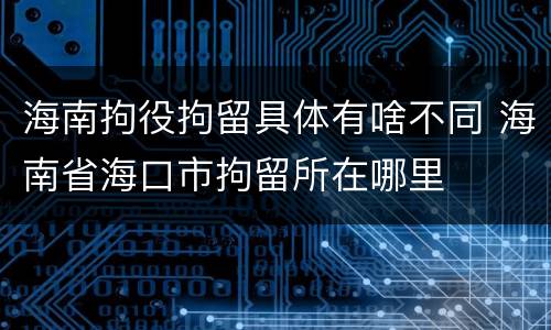 海南拘役拘留具体有啥不同 海南省海口市拘留所在哪里