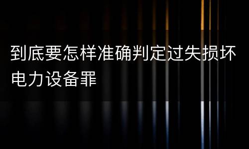 到底要怎样准确判定过失损坏电力设备罪
