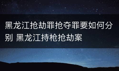 黑龙江抢劫罪抢夺罪要如何分别 黑龙江持枪抢劫案