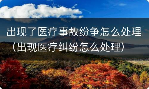 出现了医疗事故纷争怎么处理（出现医疗纠纷怎么处理）