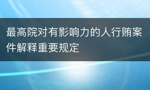 最高院对有影响力的人行贿案件解释重要规定