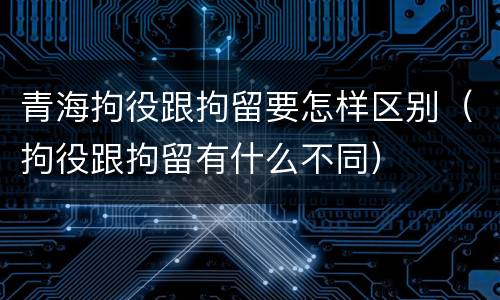 青海拘役跟拘留要怎样区别（拘役跟拘留有什么不同）