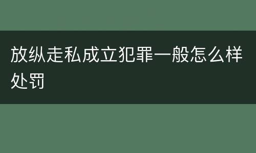 放纵走私成立犯罪一般怎么样处罚