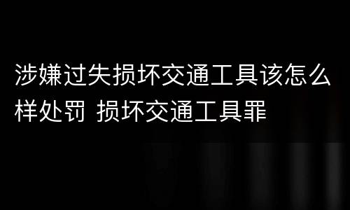 涉嫌过失损坏交通工具该怎么样处罚 损坏交通工具罪