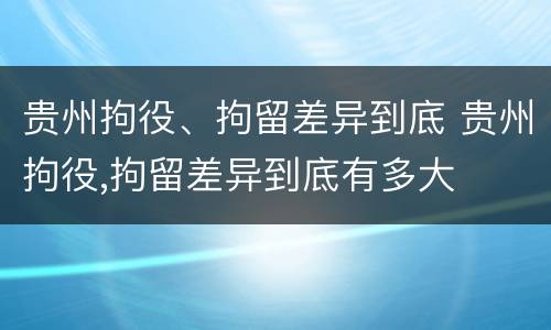 贵州拘役、拘留差异到底 贵州拘役,拘留差异到底有多大
