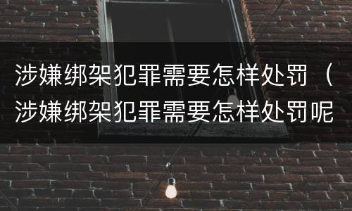 涉嫌绑架犯罪需要怎样处罚（涉嫌绑架犯罪需要怎样处罚呢）