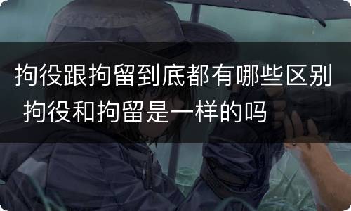 拘役跟拘留到底都有哪些区别 拘役和拘留是一样的吗