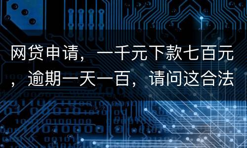 网贷申请，一千元下款七百元，逾期一天一百，请问这合法吗？是不是属于高利贷