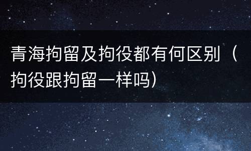 青海拘留及拘役都有何区别（拘役跟拘留一样吗）