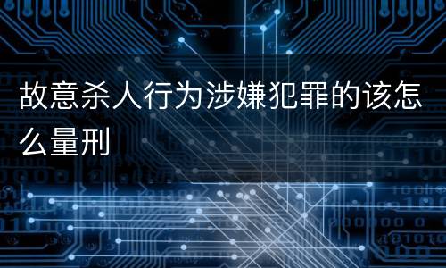 故意杀人行为涉嫌犯罪的该怎么量刑
