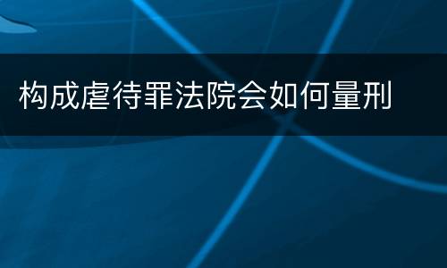构成虐待罪法院会如何量刑