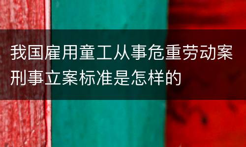 我国雇用童工从事危重劳动案刑事立案标准是怎样的