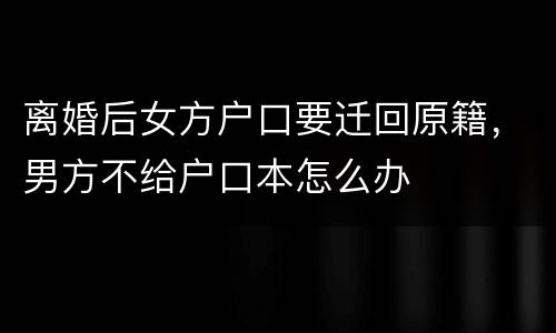 离婚后女方户口要迁回原籍，男方不给户口本怎么办