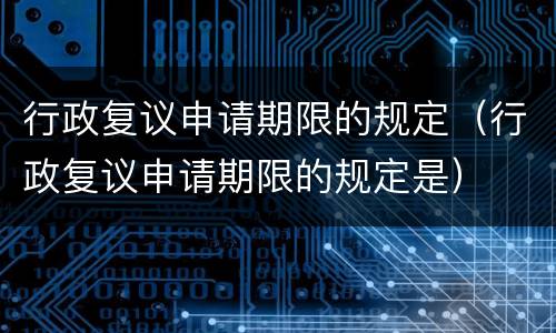 行政复议申请期限的规定（行政复议申请期限的规定是）