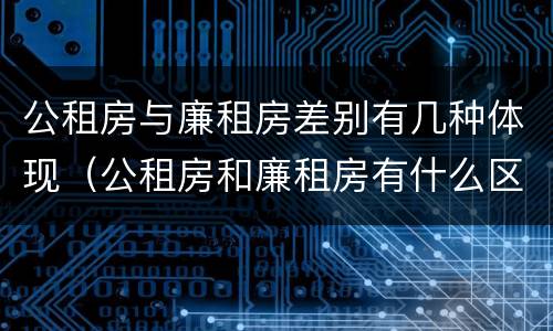 公租房与廉租房差别有几种体现（公租房和廉租房有什么区别呢）