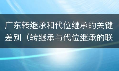 广东转继承和代位继承的关键差别（转继承与代位继承的联系与区别?）