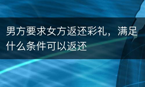 男方要求女方返还彩礼，满足什么条件可以返还