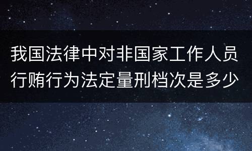 我国法律中对非国家工作人员行贿行为法定量刑档次是多少
